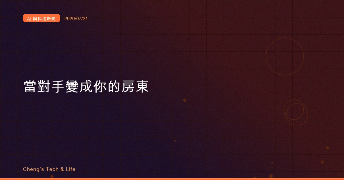 AI 與科技新聞摘要 2026/07/21:對手變房東,政府變關卡